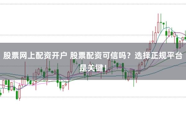 股票网上配资开户 股票配资可信吗？选择正规平台是关键！