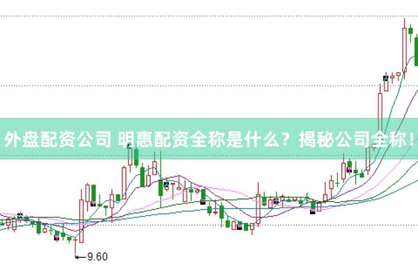外盘配资公司 明惠配资全称是什么？揭秘公司全称！
