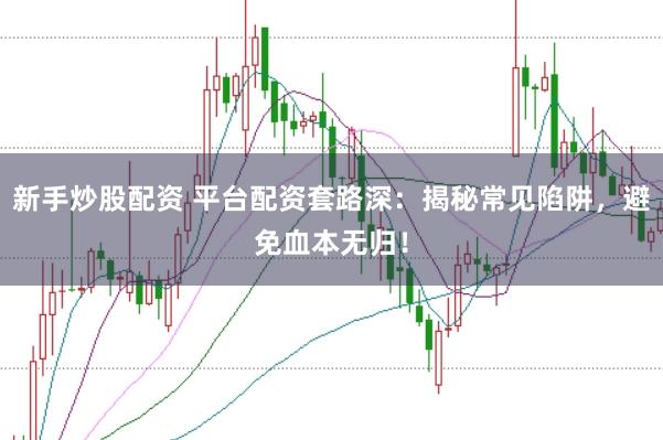 新手炒股配资 平台配资套路深：揭秘常见陷阱，避免血本无归！