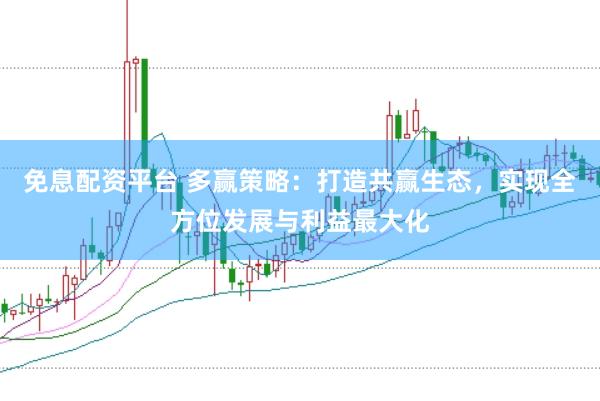 免息配资平台 多赢策略：打造共赢生态，实现全方位发展与利益最大化
