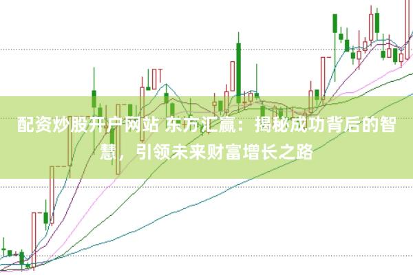配资炒股开户网站 东方汇赢：揭秘成功背后的智慧，引领未来财富增长之路