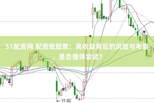 51配资网 配资做股票：高收益背后的风险与考量，是否值得尝试？