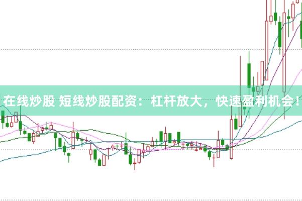 在线炒股 短线炒股配资：杠杆放大，快速盈利机会！