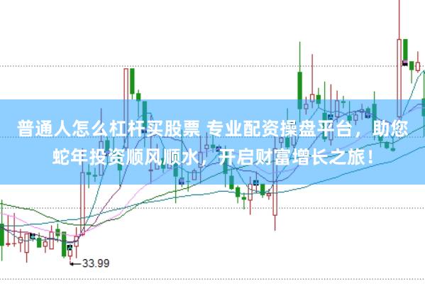 普通人怎么杠杆买股票 专业配资操盘平台，助您蛇年投资顺风顺水，开启财富增长之旅！