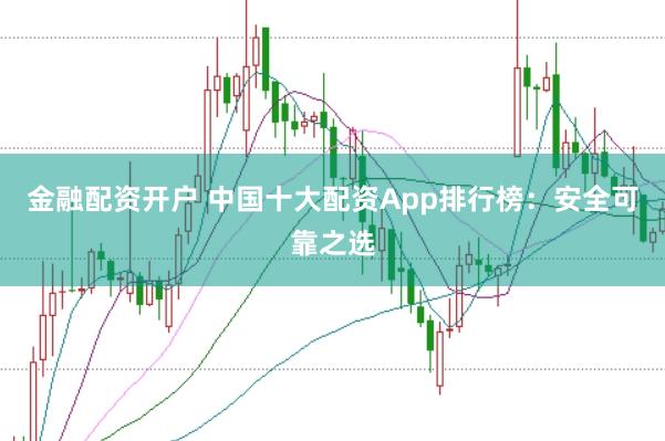 金融配资开户 中国十大配资App排行榜:安全可靠之选