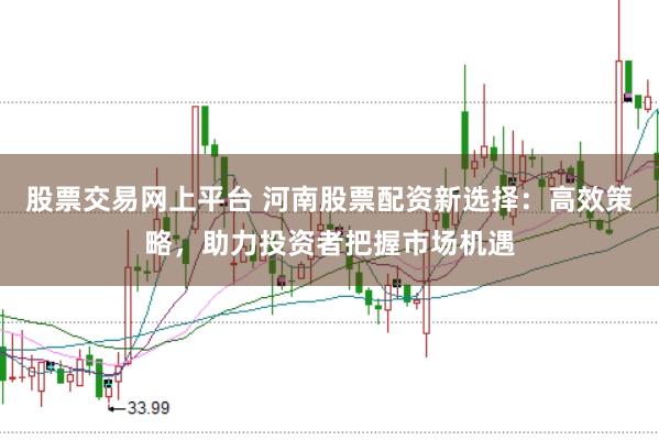 股票交易网上平台 河南股票配资新选择：高效策略，助力投资者把握市场机遇
