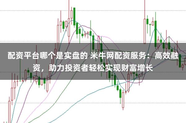 配资平台哪个是实盘的 米牛网配资服务：高效融资，助力投资者轻松实现财富增长