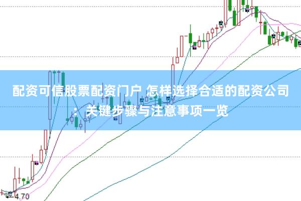 配资可信股票配资门户 怎样选择合适的配资公司：关键步骤与注意事项一览