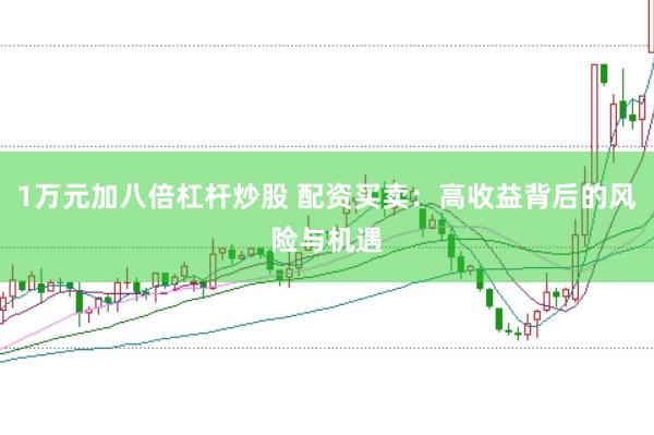 1万元加八倍杠杆炒股 配资买卖：高收益背后的风险与机遇