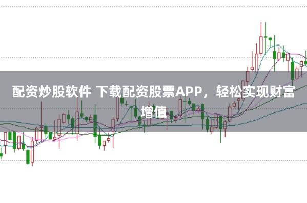 配资炒股软件 下载配资股票APP，轻松实现财富增值