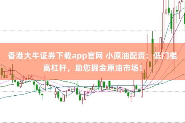 香港大牛证券下载app官网 小原油配资：低门槛高杠杆，助您掘金原油市场！