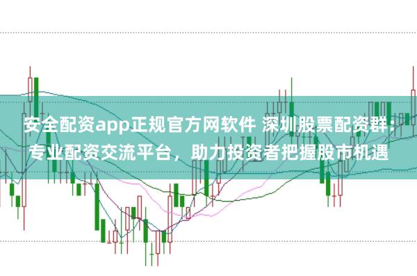 安全配资app正规官方网软件 深圳股票配资群:专业配资交流平台,助力投资者把握股市机遇