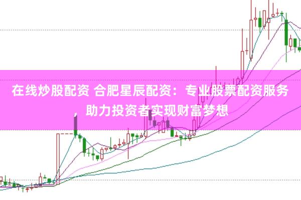在线炒股配资 合肥星辰配资:专业股票配资服务,助力投资者实现财富梦想