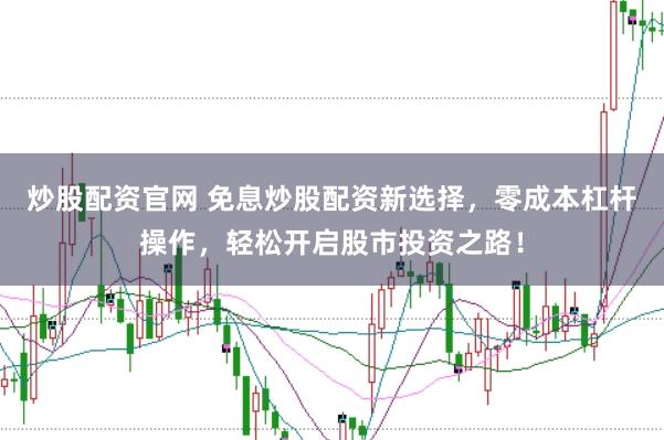 炒股配资官网 免息炒股配资新选择,零成本杠杆操作,轻松开启股市投资之路!
