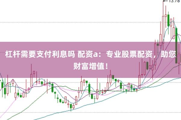 杠杆需要支付利息吗 配资a:专业股票配资,助您财富增值!