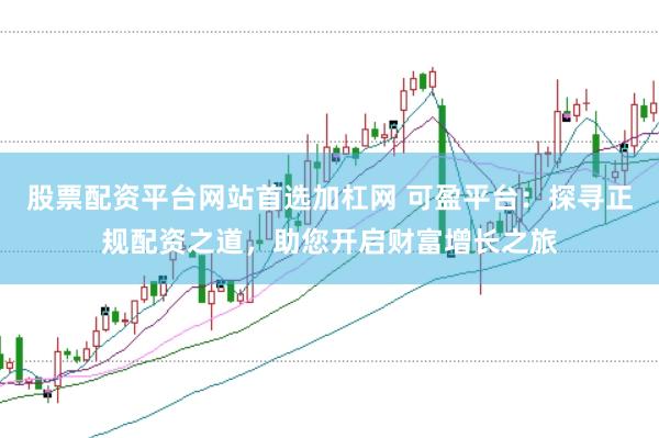 股票配资平台网站首选加杠网 可盈平台:探寻正规配资之道,助您开启财富增长之旅
