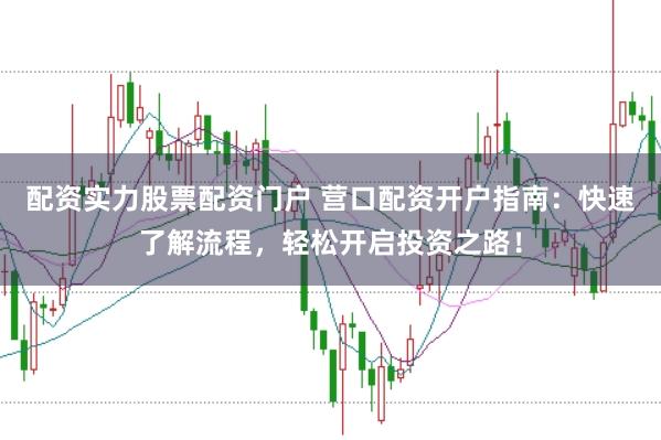 配资实力股票配资门户 营口配资开户指南：快速了解流程，轻松开启投资之路！
