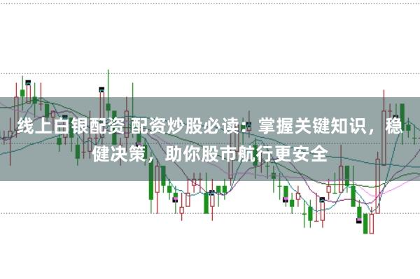 线上白银配资 配资炒股必读：掌握关键知识，稳健决策，助你股市航行更安全