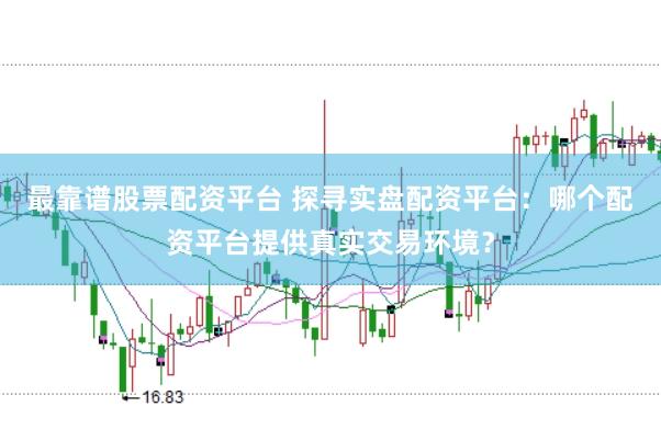 最靠谱股票配资平台 探寻实盘配资平台：哪个配资平台提供真实交易环境？