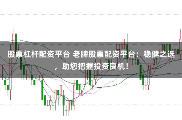 股票杠杆配资平台 老牌股票配资平台：稳健之选，助您把握投资良机！