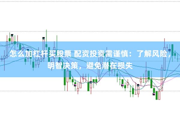 怎么加杠杆买股票 配资投资需谨慎：了解风险，明智决策，避免潜在损失