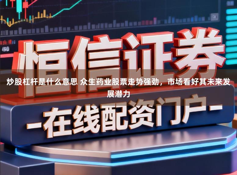 炒股杠杆是什么意思 众生药业股票走势强劲,市场看好其未来发展潜力