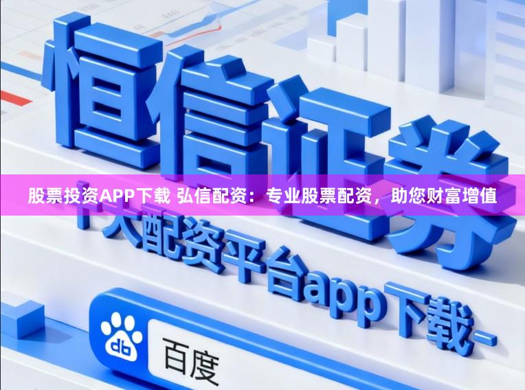 股票投资APP下载 弘信配资：专业股票配资，助您财富增值