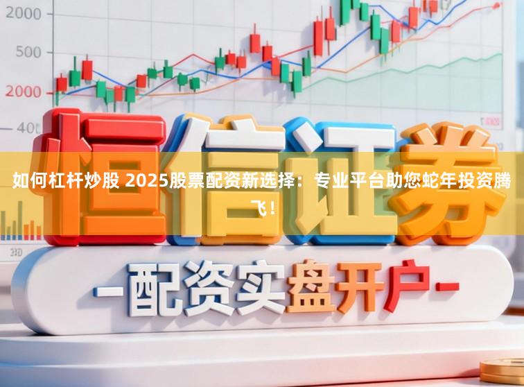 如何杠杆炒股 2025股票配资新选择:专业平台助您蛇年投资腾飞!