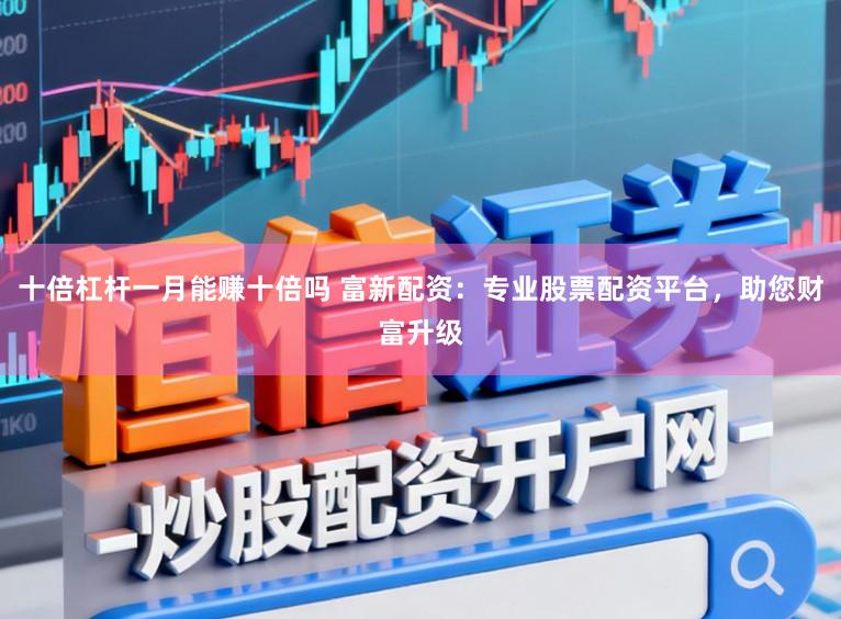 十倍杠杆一月能赚十倍吗 富新配资：专业股票配资平台，助您财富升级