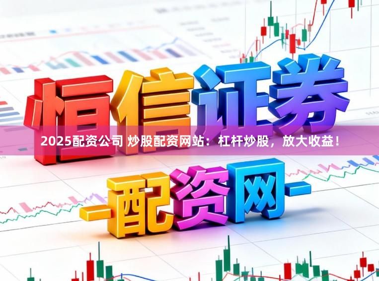 2025配资公司 炒股配资网站：杠杆炒股，放大收益！