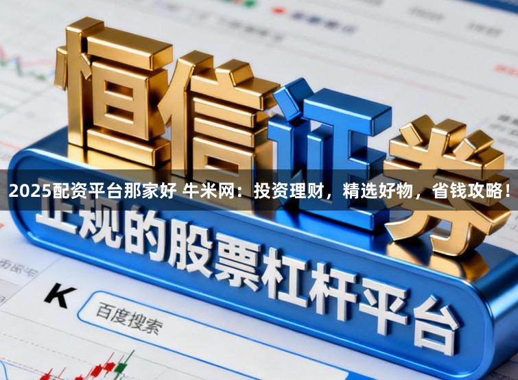 2025配资平台那家好 牛米网:投资理财,精选好物,省钱攻略!