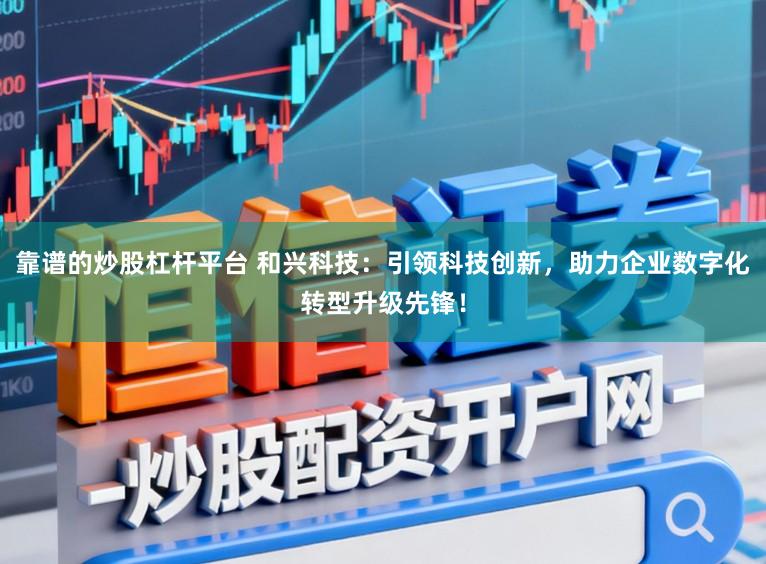 靠谱的炒股杠杆平台 和兴科技:引领科技创新,助力企业数字化转型升级先锋!