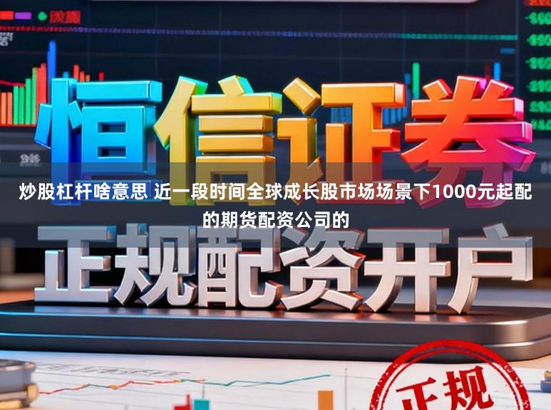 炒股杠杆啥意思 近一段时间全球成长股市场场景下1000元起配的期货配资公司的