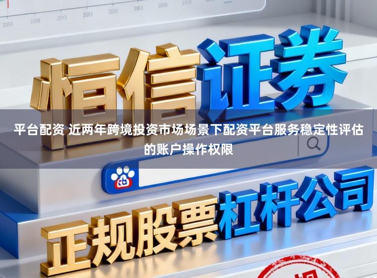 平台配资 近两年跨境投资市场场景下配资平台服务稳定性评估的账户操作权限