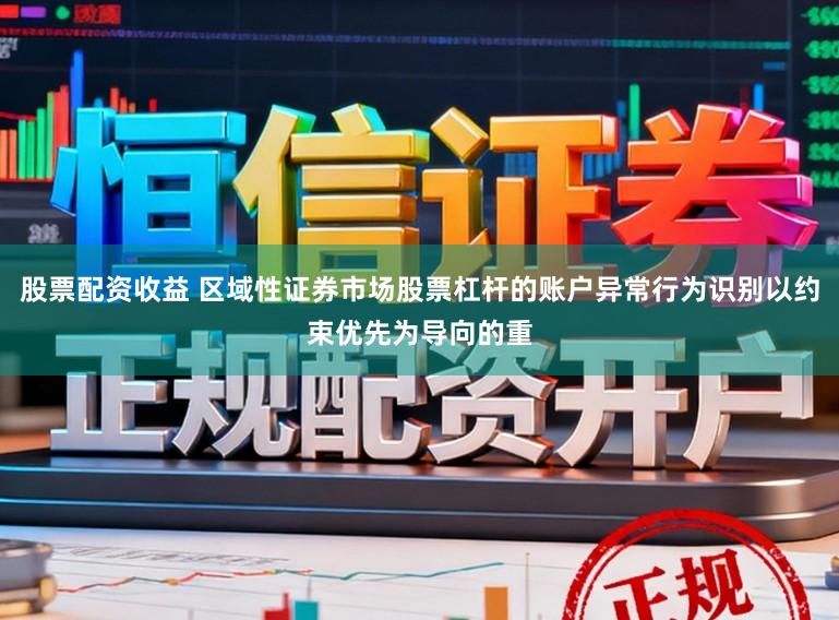 股票配资收益 区域性证券市场股票杠杆的账户异常行为识别以约束优先为导向的重