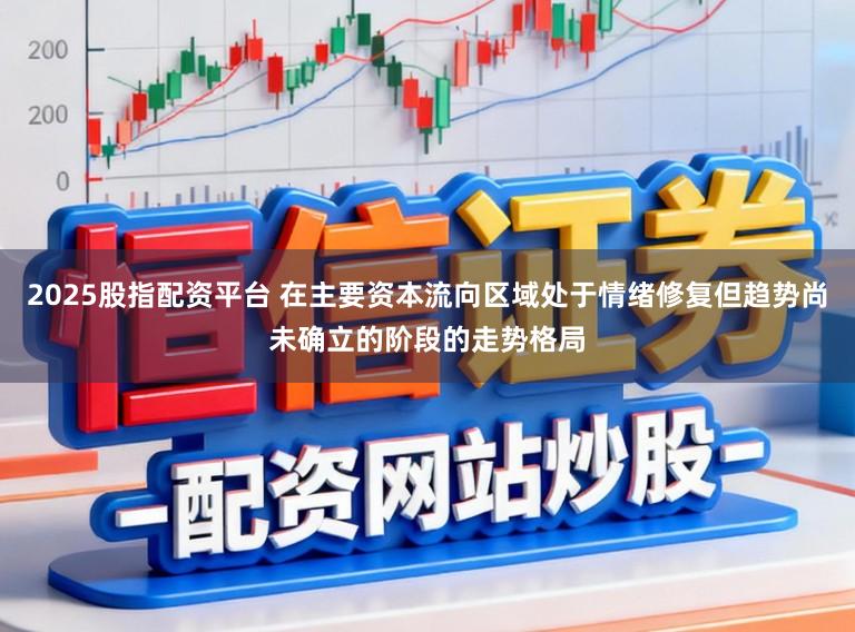 2025股指配资平台 在主要资本流向区域处于情绪修复但趋势尚未确立的阶段的走势格局