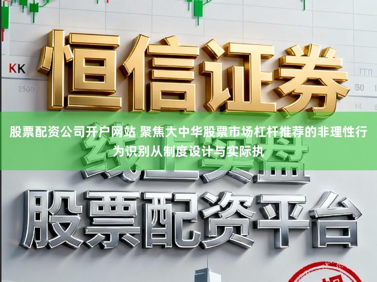 股票配资公司开户网站 聚焦大中华股票市场杠杆推荐的非理性行为识别从制度设计与实际执
