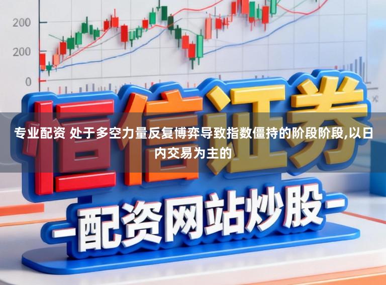 专业配资 处于多空力量反复博弈导致指数僵持的阶段阶段，以日内交易为主的
