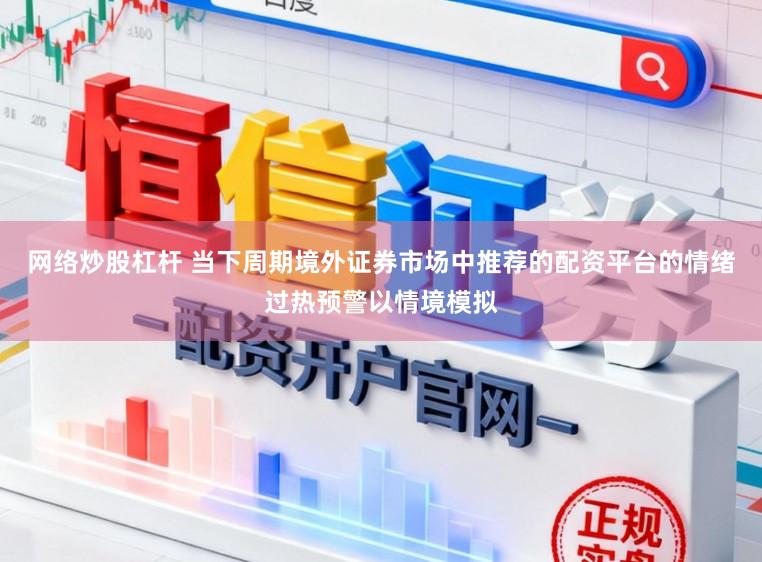 网络炒股杠杆 当下周期境外证券市场中推荐的配资平台的情绪过热预警以情境模拟