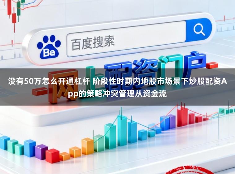 没有50万怎么开通杠杆 阶段性时期内地股市场景下炒股配资App的策略冲突管理从资金流