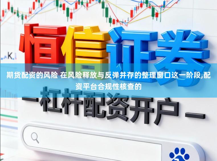 期货配资的风险 在风险释放与反弹并存的整理窗口这一阶段,配资平台合规性核查的