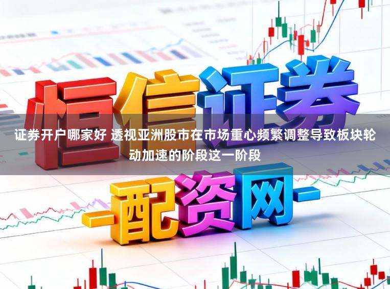 证券开户哪家好 透视亚洲股市在市场重心频繁调整导致板块轮动加速的阶段这一阶段