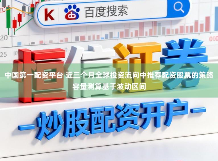 中国第一配资平台 近三个月全球投资流向中推荐配资股票的策略容量测算基于波动区间