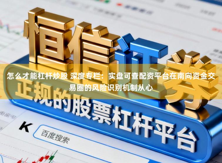 怎么才能杠杆炒股 深度专栏：实盘可查配资平台在南向资金交易圈的风险识别机制从心