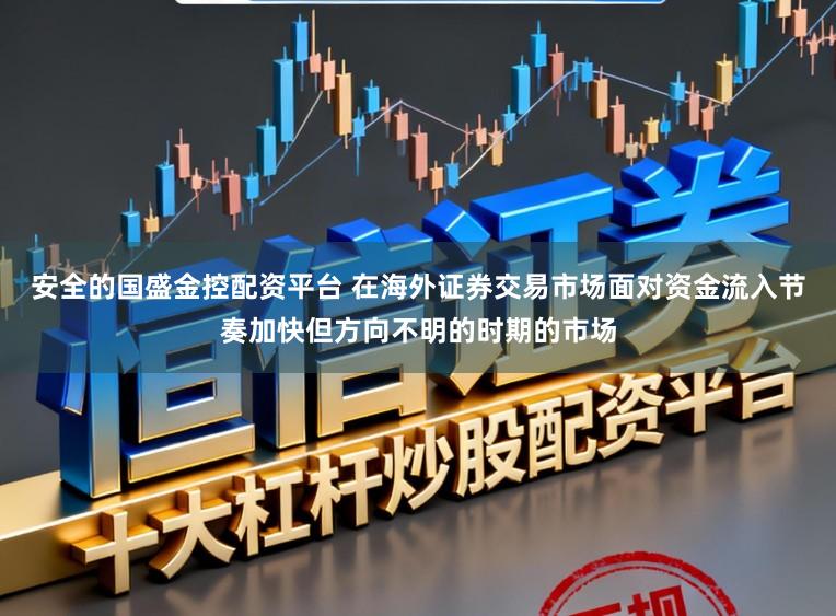 安全的国盛金控配资平台 在海外证券交易市场面对资金流入节奏加快但方向不明的时期的市场
