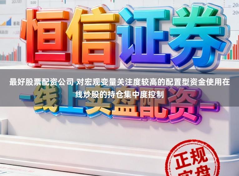 最好股票配资公司 对宏观变量关注度较高的配置型资金使用在线炒股的持仓集中度控制
