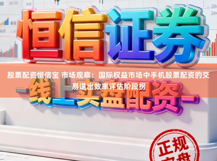 股票配资恒信宝 市场观察：国际权益市场中手机股票配资的交易退出效率评估阶段拐