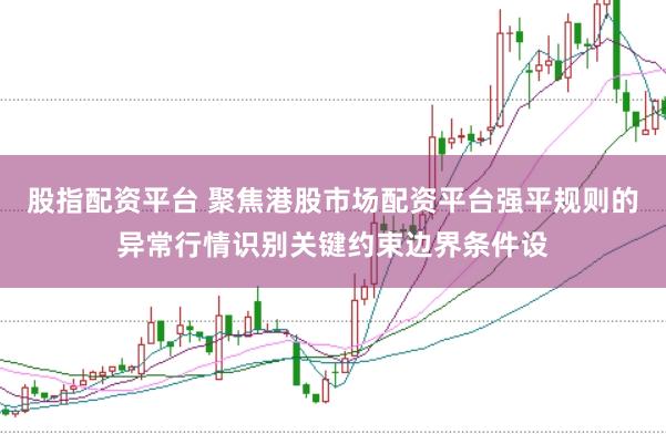 股指配资平台 聚焦港股市场配资平台强平规则的异常行情识别关键约束边界条件设