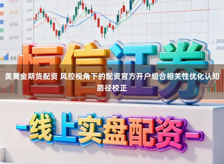 美黄金期货配资 风控视角下的配资官方开户组合相关性优化认知路径校正