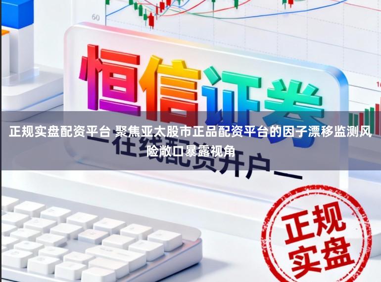 正规实盘配资平台 聚焦亚太股市正品配资平台的因子漂移监测风险敞口暴露视角